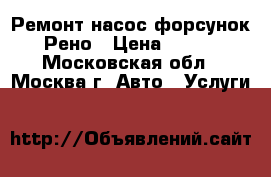 Ремонт насос форсунок Рено › Цена ­ 100 - Московская обл., Москва г. Авто » Услуги   